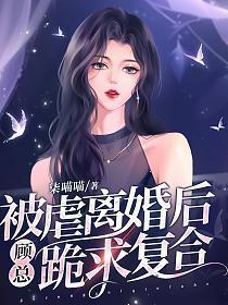 被虐离婚后,顾总跪求复合