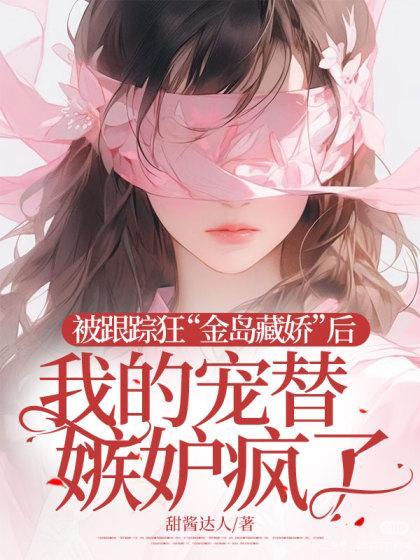 被跟踪狂“金岛藏娇”后,我的宠替嫉妒疯了
