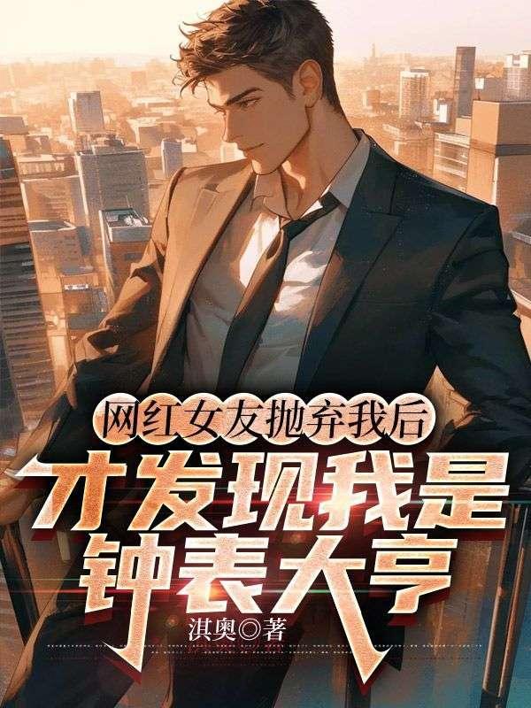 网红女友抛弃我后,才发现我是钟表大亨