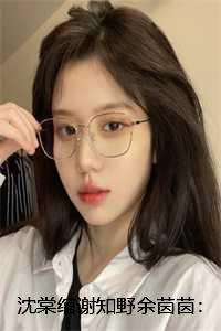 沈棠绾谢知野余茵茵:全文+后续