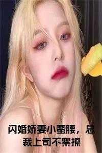 闪婚娇妻小蛮腰,总裁上司不禁撩免费