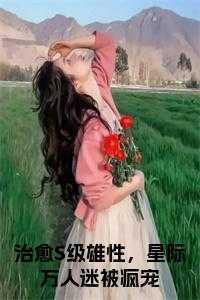 治愈S级雄性，星际万人迷被疯宠免费