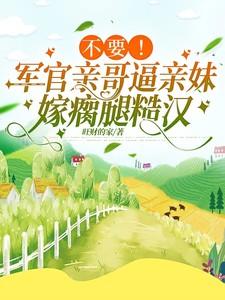 不要！军官亲哥逼亲妹嫁瘸腿糙汉