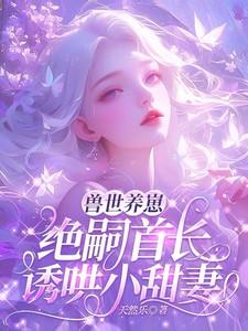 兽世养崽：绝嗣首长诱哄小甜妻
