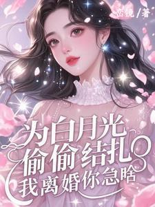 为白月光偷偷结扎，我离婚你急啥