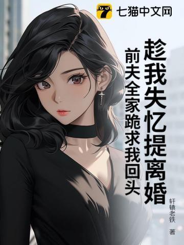 趁我失忆提离婚,前夫全家跪求我回头