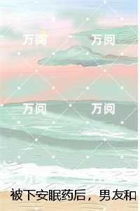 被下安眠药后，男友和小白花当着我的面做恨：无弹窗阅读