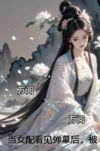 当女配看见弹幕后，被病娇男主强制爱了：小说高潮章节抢先看