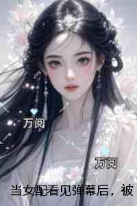 当女配看见弹幕后，被病娇男主强制爱了：完整作品