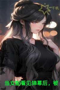 当女配看见弹幕后，被病娇男主强制爱了抖音新书