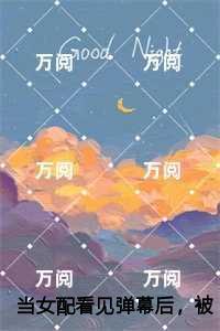 当女配看见弹幕后,被病娇男主强制爱了全面完结