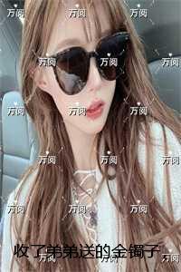 收了弟弟送的金镯子，我快气疯了：无删减全文