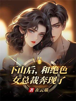 下山后,和绝色女总裁奔现了